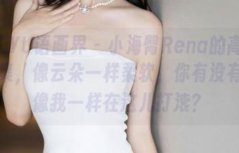 XIAOYU语画界 - 小海臀Rena的高清少女合集，像云朵一样柔软，你有没有试过像我一样在这儿打滚？