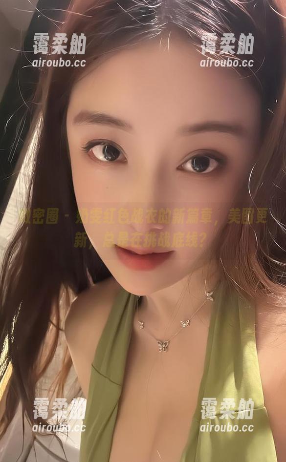 奶雯 微密圈 - 奶雯红色战衣的新篇章,美图更新,总是在挑战底线?